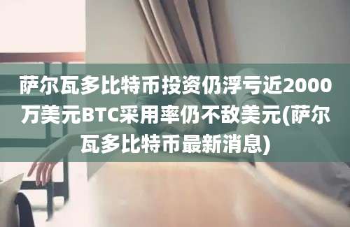 萨尔瓦多比特币投资仍浮亏近2000万美元BTC采用率仍不敌美元(萨尔瓦多比特币最新消息)