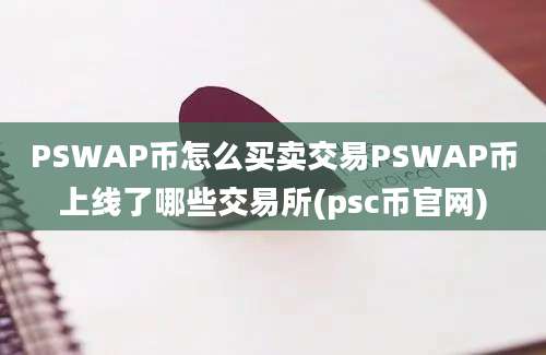 PSWAP币怎么买卖交易PSWAP币上线了哪些交易所(psc币官网)