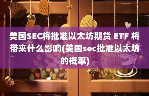 美国SEC将批准以太坊期货 ETF 将带来什么影响(美国sec批准以太坊的概率)