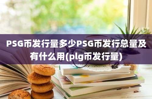 PSG币发行量多少PSG币发行总量及有什么用(plg币发行量)