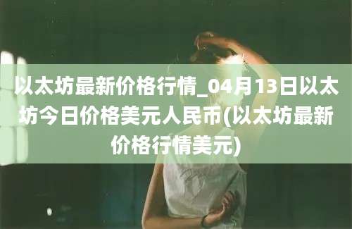 以太坊最新价格行情_04月13日以太坊今日价格美元人民币(以太坊最新价格行情美元)