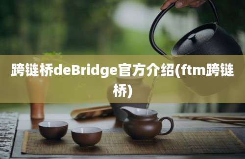 跨链桥deBridge官方介绍(ftm跨链桥)