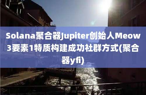 Solana聚合器Jupiter创始人Meow3要素1特质构建成功社群方式(聚合器yfi)