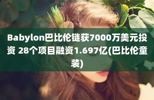 Babylon巴比伦链获7000万美元投资 28个项目融资1.697亿(巴比伦童装)