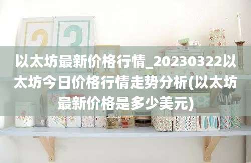 以太坊最新价格行情_20230322以太坊今日价格行情走势分析(以太坊最新价格是多少美元)