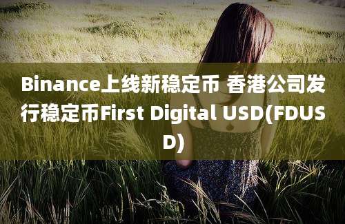 Binance上线新稳定币 香港公司发行稳定币First Digital USD(FDUSD)