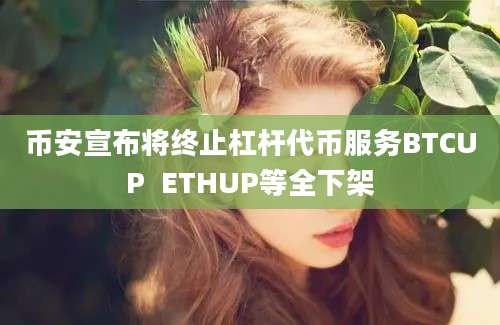 币安宣布将终止杠杆代币服务BTCUP  ETHUP等全下架