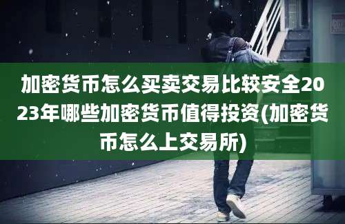 加密货币怎么买卖交易比较安全2023年哪些加密货币值得投资(加密货币怎么上交易所)