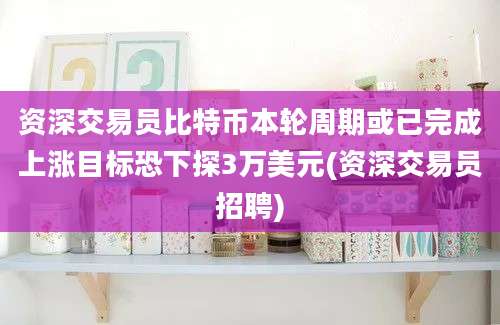 资深交易员比特币本轮周期或已完成上涨目标恐下探3万美元(资深交易员招聘)