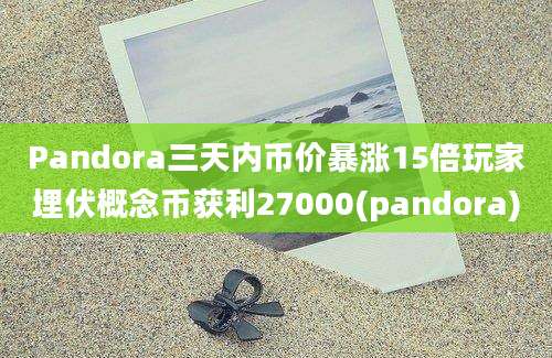 Pandora三天内币价暴涨15倍玩家埋伏概念币获利27000(pandora)