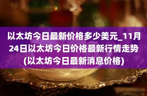 以太坊今日最新价格多少美元_11月24日以太坊今日价格最新行情走势(以太坊今日最新消息价格)