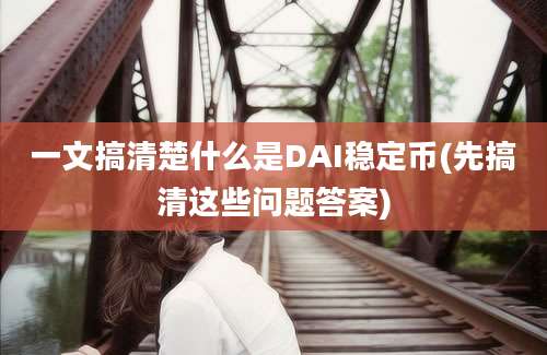 一文搞清楚什么是DAI稳定币(先搞清这些问题答案)