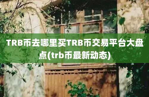 TRB币去哪里买TRB币交易平台大盘点(trb币最新动态)