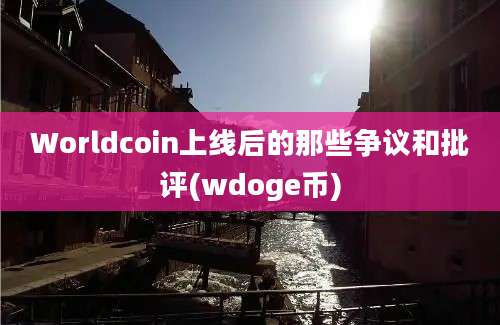 Worldcoin上线后的那些争议和批评(wdoge币)