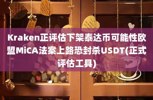 Kraken正评估下架泰达币可能性欧盟MiCA法案上路恐封杀USDT(正式评估工具)