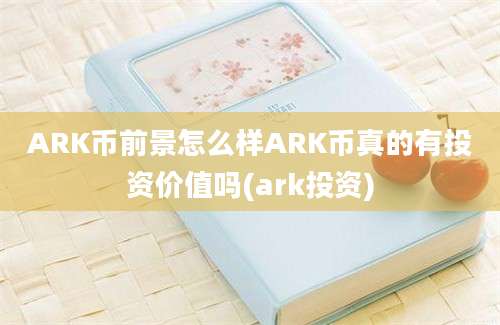 ARK币前景怎么样ARK币真的有投资价值吗(ark投资)