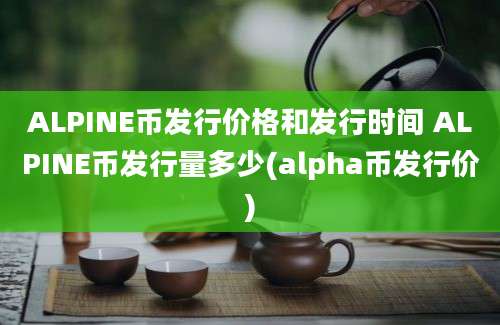 ALPINE币发行价格和发行时间 ALPINE币发行量多少(alpha币发行价)