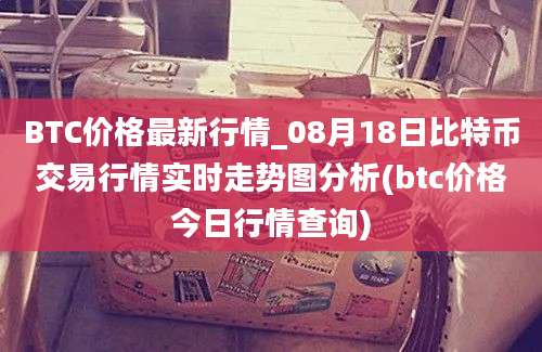 BTC价格最新行情_08月18日比特币交易行情实时走势图分析(btc价格今日行情查询)