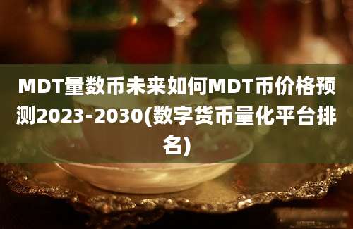 MDT量数币未来如何MDT币价格预测2023-2030(数字货币量化平台排名)