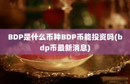 BDP是什么币种BDP币能投资吗(bdp币最新消息)