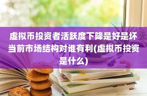 虚拟币投资者活跃度下降是好是坏当前市场结构对谁有利(虚拟币投资是什么)