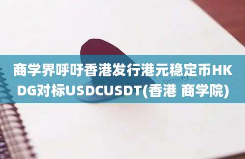 商学界呼吁香港发行港元稳定币HKDG对标USDCUSDT(香港 商学院)