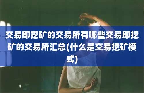 交易即挖矿的交易所有哪些交易即挖矿的交易所汇总(什么是交易挖矿模式)