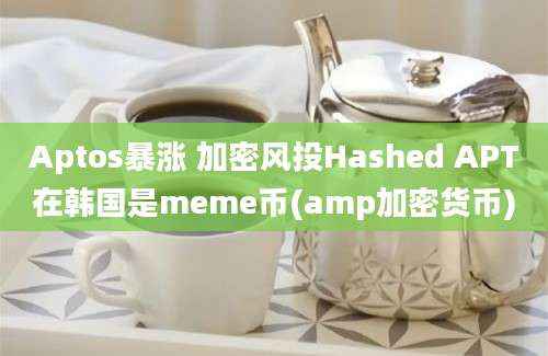 Aptos暴涨 加密风投Hashed APT在韩国是meme币(amp加密货币)