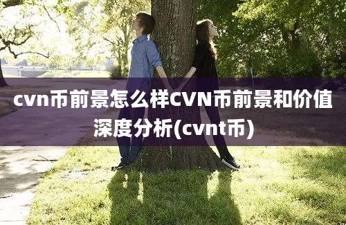 cvn币前景怎么样CVN币前景和价值深度分析(cvnt币)