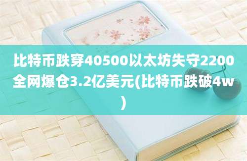 比特币跌穿40500以太坊失守2200全网爆仓3.2亿美元(比特币跌破4w)