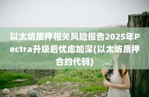 以太坊质押相关风险报告2025年Pectra升级后忧虑加深(以太坊质押合约代码)