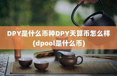 DPY是什么币种DPY天算币怎么样(dpool是什么币)