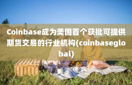 Coinbase成为美国首个获批可提供期货交易的行业机构(coinbaseglobal)