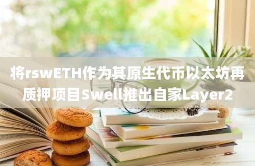 将rswETH作为其原生代币以太坊再质押项目Swell推出自家Layer2