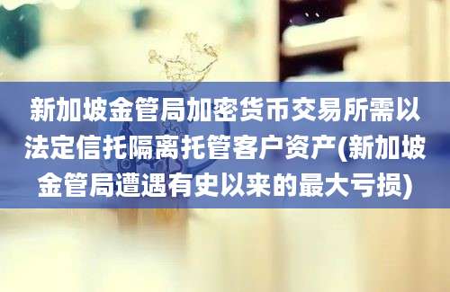 新加坡金管局加密货币交易所需以法定信托隔离托管客户资产(新加坡金管局遭遇有史以来的最大亏损)