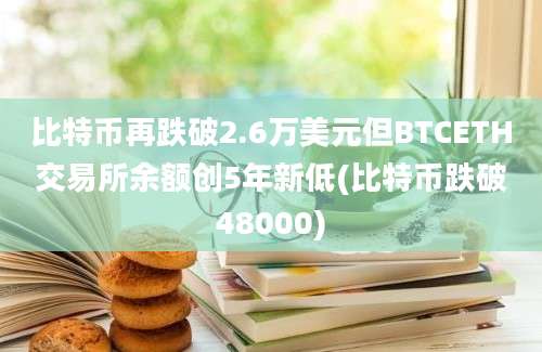 比特币再跌破2.6万美元但BTCETH交易所余额创5年新低(比特币跌破48000)