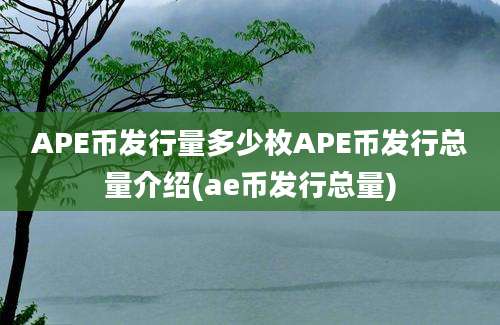 APE币发行量多少枚APE币发行总量介绍(ae币发行总量)