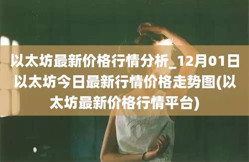 以太坊最新价格行情分析_12月01日以太坊今日最新行情价格走势图(以太坊最新价格行情平台)