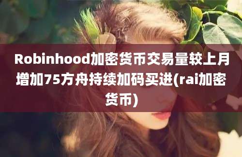 Robinhood加密货币交易量较上月增加75方舟持续加码买进(rai加密货币)