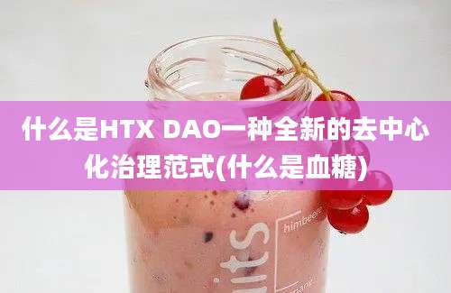 什么是HTX DAO一种全新的去中心化治理范式(什么是血糖)