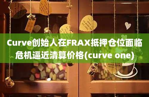 Curve创始人在FRAX抵押仓位面临危机逼近清算价格(curve one)