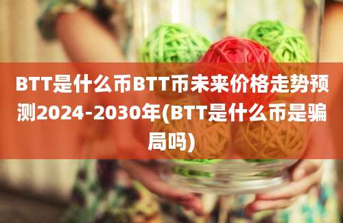 BTT是什么币BTT币未来价格走势预测2024-2030年(BTT是什么币是骗局吗)