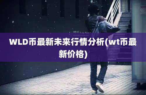 WLD币最新未来行情分析(wt币最新价格)