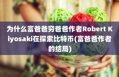 为什么富爸爸穷爸爸作者Robert Kiyosaki在探索比特币(富爸爸作者的结局)