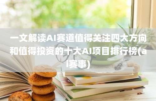 一文解读AI赛道值得关注四大方向和值得投资的十大AI项目排行榜(ai赛事)