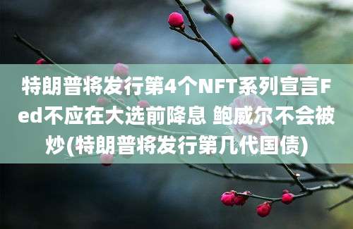 特朗普将发行第4个NFT系列宣言Fed不应在大选前降息 鲍威尔不会被炒(特朗普将发行第几代国债)