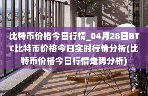 比特币价格今日行情_04月28日BTC比特币价格今日实时行情分析(比特币价格今日行情走势分析)