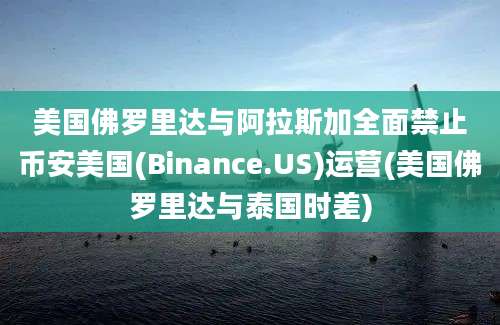 美国佛罗里达与阿拉斯加全面禁止币安美国(Binance.US)运营(美国佛罗里达与泰国时差)