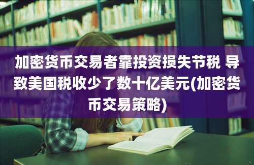 加密货币交易者靠投资损失节税 导致美国税收少了数十亿美元(加密货币交易策略)