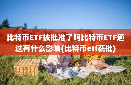 比特币ETF被批准了吗比特币ETF通过有什么影响(比特币etf获批)